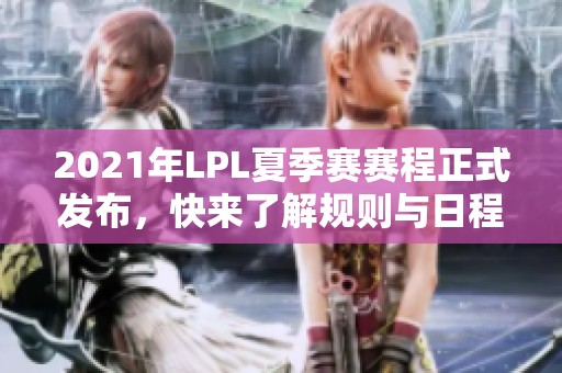 2021年LPL夏季赛赛程正式发布，快来了解规则与日程安排