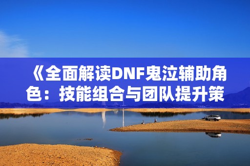 《全面解读DNF鬼泣辅助角色：技能组合与团队提升策略》