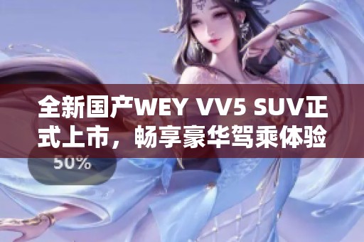 全新国产WEY VV5 SUV正式上市，畅享豪华驾乘体验