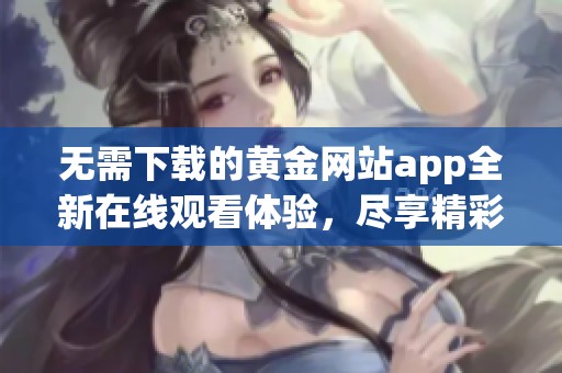 无需下载的黄金网站app全新在线观看体验，尽享精彩内容