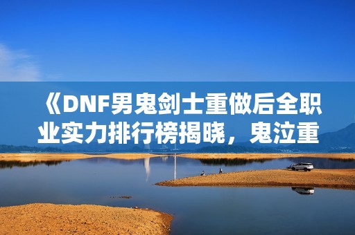 《DNF男鬼剑士重做后全职业实力排行榜揭晓，鬼泣重返巅峰》