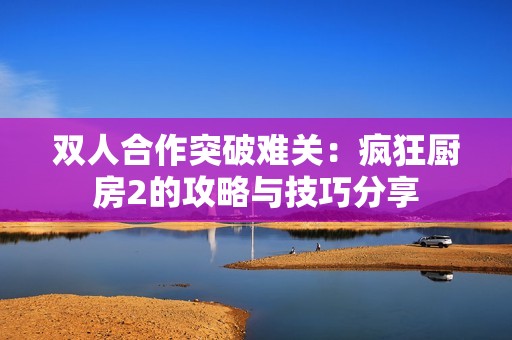 双人合作突破难关：疯狂厨房2的攻略与技巧分享