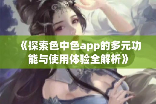 《探索色中色app的多元功能与使用体验全解析》