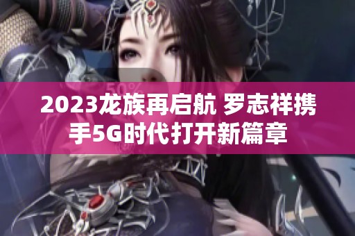 2023龙族再启航 罗志祥携手5G时代打开新篇章