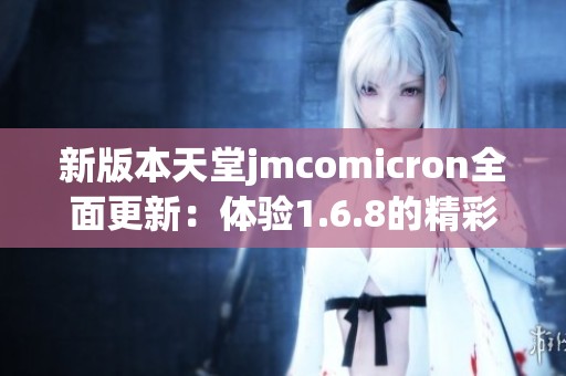 新版本天堂jmcomicron全面更新：体验1.6.8的精彩新特性