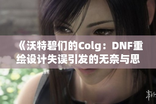 《沃特碧们的Colg：DNF重绘设计失误引发的无奈与思考》