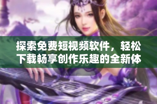 探索免费短视频软件，轻松下载畅享创作乐趣的全新体验