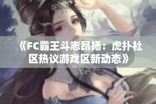 《FC霸王斗志昂扬：虎扑社区热议游戏区新动态》