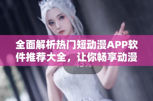 全面解析热门短动漫APP软件推荐大全，让你畅享动漫乐趣