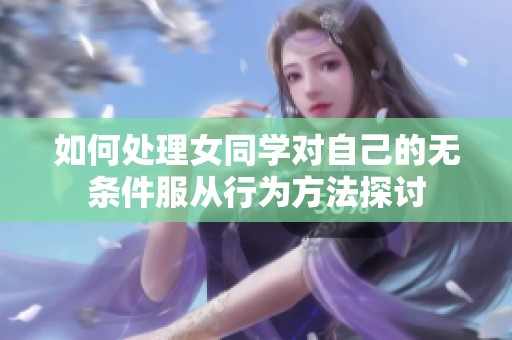 如何处理女同学对自己的无条件服从行为方法探讨