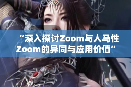 “深入探讨Zoom与人马性Zoom的异同与应用价值”