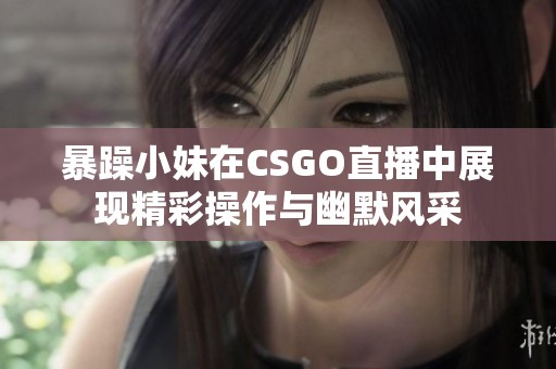 暴躁小妹在CSGO直播中展现精彩操作与幽默风采