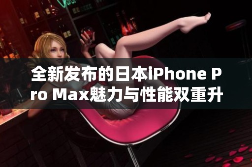 全新发布的日本iPhone Pro Max魅力与性能双重升级