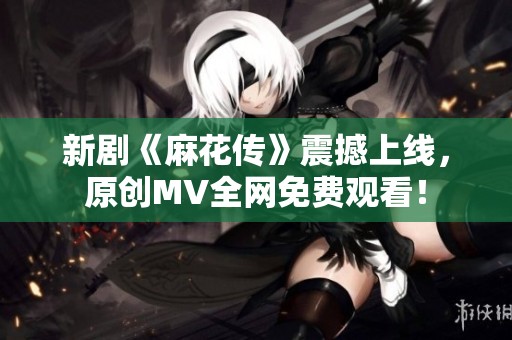 新剧《麻花传》震撼上线，原创MV全网免费观看！