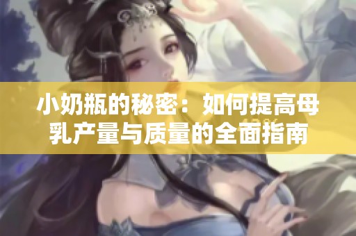 小奶瓶的秘密：如何提高母乳产量与质量的全面指南