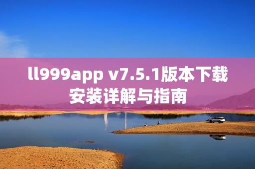 ll999app v7.5.1版本下载安装详解与指南