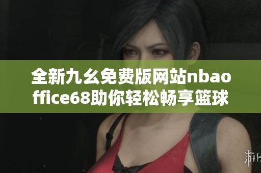 全新九幺免费版网站nbaoffice68助你轻松畅享篮球盛宴