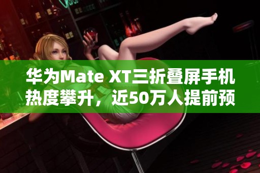 华为Mate XT三折叠屏手机热度攀升，近50万人提前预约