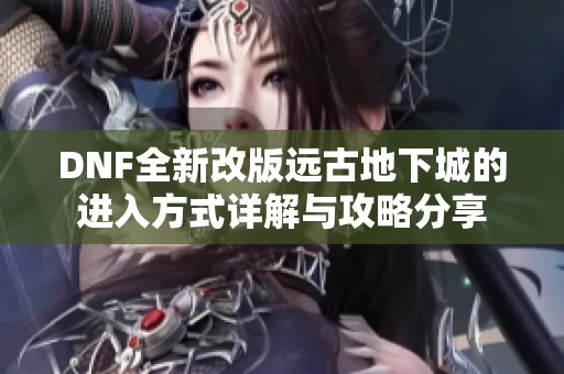 DNF全新改版远古地下城的进入方式详解与攻略分享