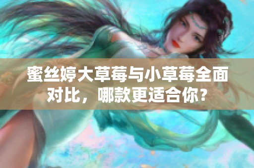 蜜丝婷大草莓与小草莓全面对比，哪款更适合你？