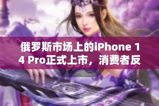 俄罗斯市场上的iPhone 14 Pro正式上市，消费者反响热烈