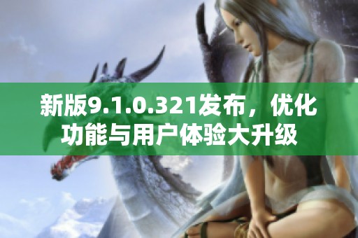 新版9.1.0.321发布，优化功能与用户体验大升级