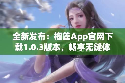 全新发布：榴莲App官网下载1.0.3版本，畅享无缝体验！