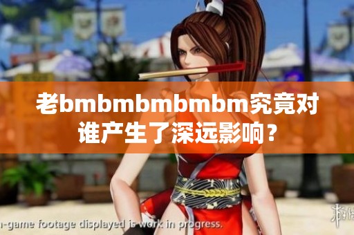 老bmbmbmbmbm究竟对谁产生了深远影响？