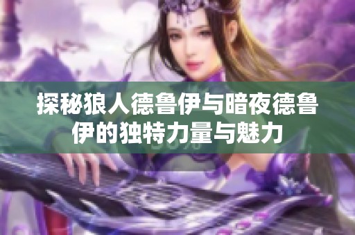 探秘狼人德鲁伊与暗夜德鲁伊的独特力量与魅力