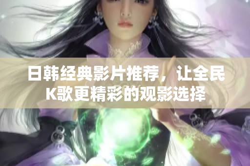 日韩经典影片推荐，让全民K歌更精彩的观影选择