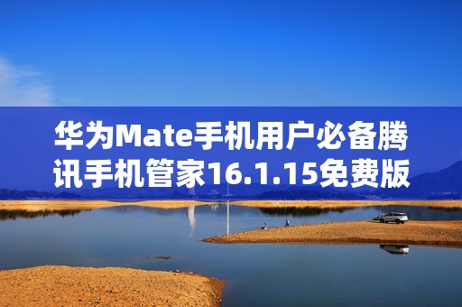 华为Mate手机用户必备腾讯手机管家16.1.15免费版下载指南