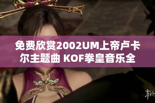 免费欣赏2002UM上帝卢卡尔主题曲 KOF拳皇音乐全网热播