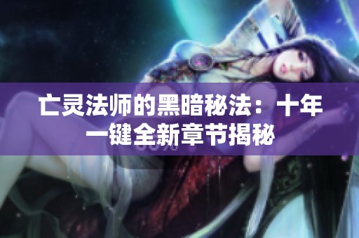 亡灵法师的黑暗秘法：十年一键全新章节揭秘