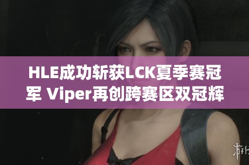 HLE成功斩获LCK夏季赛冠军 Viper再创跨赛区双冠辉煌