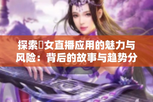 探索祼女直播应用的魅力与风险：背后的故事与趋势分析