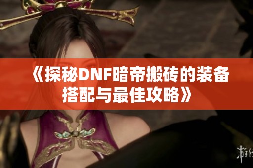 《探秘DNF暗帝搬砖的装备搭配与最佳攻略》