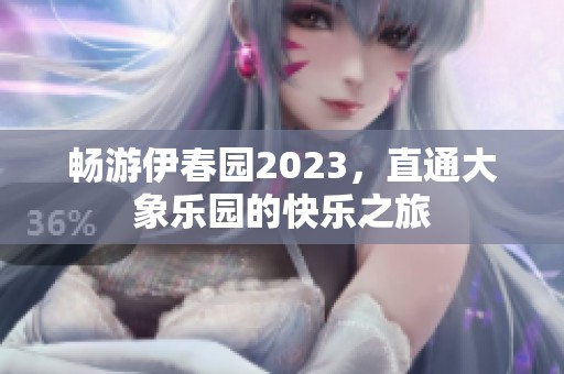 畅游伊春园2023，直通大象乐园的快乐之旅