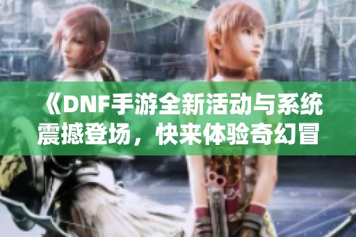 《DNF手游全新活动与系统震撼登场，快来体验奇幻冒险吧》