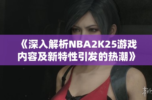 《深入解析NBA2K25游戏内容及新特性引发的热潮》