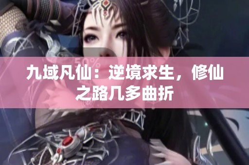 九域凡仙：逆境求生，修仙之路几多曲折