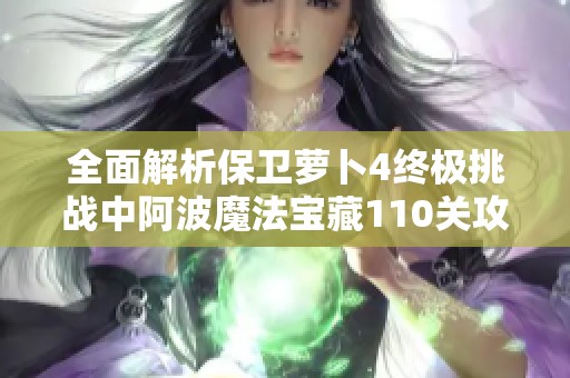 全面解析保卫萝卜4终极挑战中阿波魔法宝藏110关攻略及实用技巧