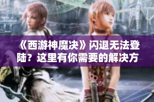 《西游神魔决》闪退无法登陆？这里有你需要的解决方案！