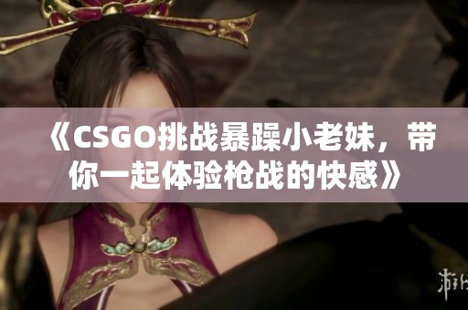 《CSGO挑战暴躁小老妹，带你一起体验枪战的快感》