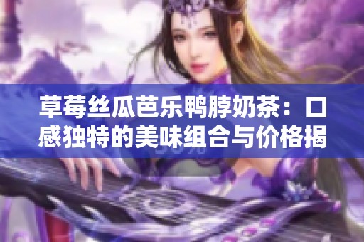 草莓丝瓜芭乐鸭脖奶茶：口感独特的美味组合与价格揭秘