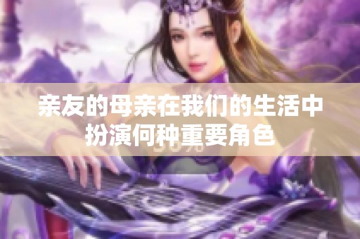 亲友的母亲在我们的生活中扮演何种重要角色