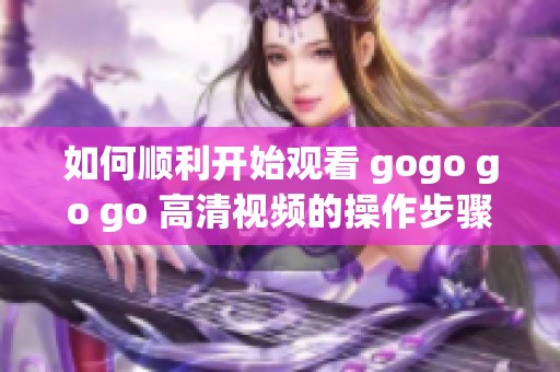 如何顺利开始观看 gogo go go 高清视频的操作步骤