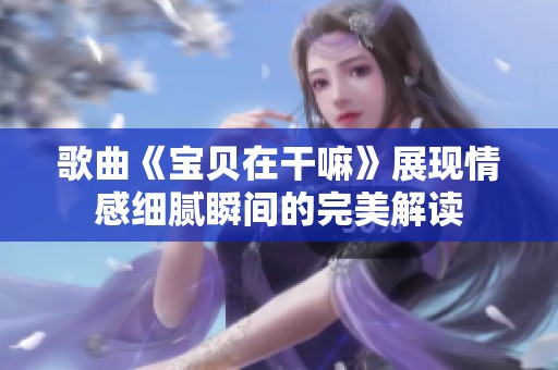 歌曲《宝贝在干嘛》展现情感细腻瞬间的完美解读