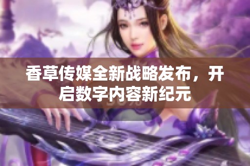 香草传媒全新战略发布，开启数字内容新纪元