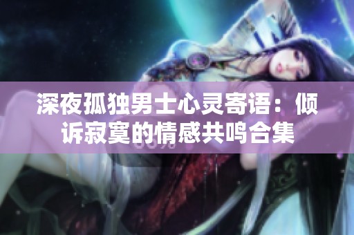 深夜孤独男士心灵寄语：倾诉寂寞的情感共鸣合集