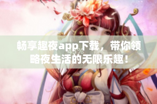 畅享趣夜app下载，带你领略夜生活的无限乐趣！